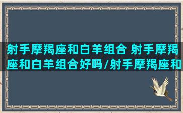 射手摩羯座和白羊组合 射手摩羯座和白羊组合好吗/射手摩羯座和白羊组合 射手摩羯座和白羊组合好吗-我的网站